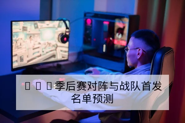 LPL季后赛对阵与战队首发名单预测
