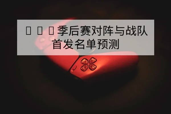 LPL季后赛对阵与战队首发名单预测