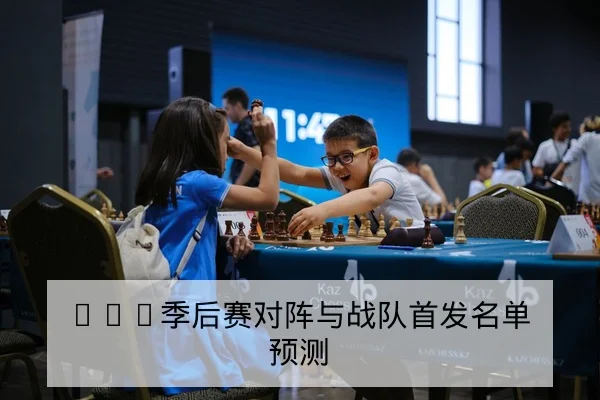 LPL季后赛对阵与战队首发名单预测